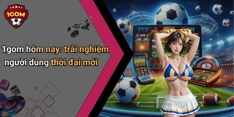 1gom hôm nay: trải nghiệm người dùng thời đại mới