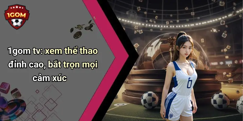 1gom tv: xem thể thao đỉnh cao, bắt trọn mọi cảm xúc