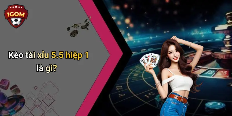 Kèo tài xỉu 5.5 hiệp 1 là gì?