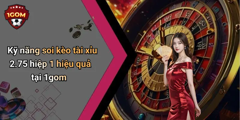 Kỹ năng soi kèo tài xỉu 2.75 hiệp 1 hiệu quả tại 1gom