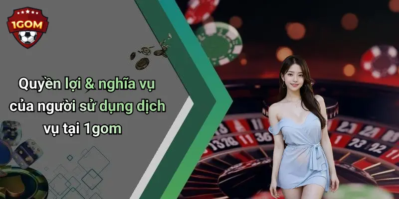 Quyền lợi & nghĩa vụ của người sử dụng dịch vụ tại 1gom
